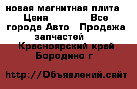 новая магнитная плита › Цена ­ 10 000 - Все города Авто » Продажа запчастей   . Красноярский край,Бородино г.